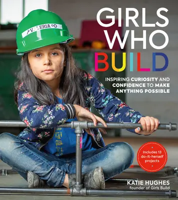 Fetele care construiesc: Inspirând curiozitatea și încrederea pentru a face orice posibil - Girls Who Build: Inspiring Curiosity and Confidence to Make Anything Possible