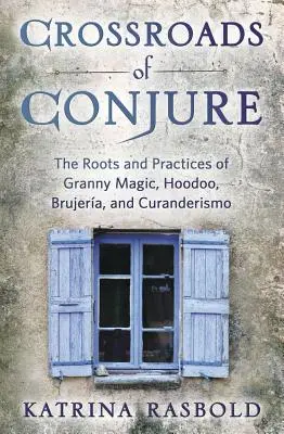 Crossroads of Conjure: Rădăcinile și practicile magiei bunicii, Hoodoo, Brujera și Curanderismo - Crossroads of Conjure: The Roots and Practices of Granny Magic, Hoodoo, Brujera, and Curanderismo
