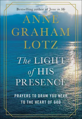 Lumina prezenței Sale: Rugăciuni pentru a vă apropia de inima lui Dumnezeu - The Light of His Presence: Prayers to Draw You Near to the Heart of God