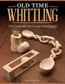 Old Time Whittling: Tehnici ușoare pentru sculptarea proiectelor clasice - Old Time Whittling: Easy Techniques for Carving Classic Projects