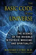 Codul de bază al Universului: Știința invizibilului în fizică, medicină și spiritualitate: The Science of the Invisible in Physics, Medicine, and Spirituality - The Basic Code of the Universe: The Science of the Invisible in Physics, Medicine, and Spirituality