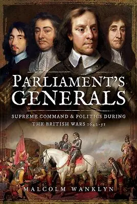 Generalii Parlamentului: Comandamentul suprem și politica în timpul războaielor britanice 1642-51 - Parliament's Generals: Supreme Command and Politics During the British Wars 1642-51