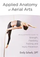 Anatomia aplicată a artelor aeriene: Un ghid ilustrat pentru forță, flexibilitate, antrenament și prevenirea rănilor - Applied Anatomy of Aerial Arts: An Illustrated Guide to Strength, Flexibility, Training, and Injury Prevention
