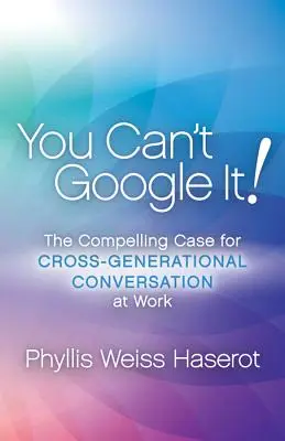 You Can't Google It! The Compelling Case for Cross-Generational Conversation at Work - You Can't Google It!: The Compelling Case for Cross-Generational Conversation at Work