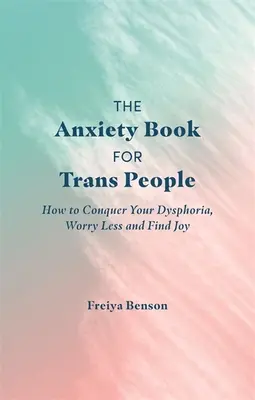 The Anxiety Book for Trans People: Cum să vă cuceriți disforia, să vă îngrijorați mai puțin și să vă găsiți bucuria - The Anxiety Book for Trans People: How to Conquer Your Dysphoria, Worry Less and Find Joy
