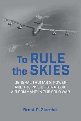 To Rule the Skies: Generalul Thomas S. Power și ascensiunea Comandamentului Strategic Aerian în Războiul Rece - To Rule the Skies: General Thomas S. Power and the Rise of Strategic Air Command in the Cold War