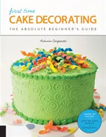 Decorarea torturilor pentru prima dată: Ghidul începătorului absolut - Învățați prin practică * Noțiuni de bază pas cu pas + proiecte - First Time Cake Decorating: The Absolute Beginner's Guide - Learn by Doing * Step-By-Step Basics + Projects