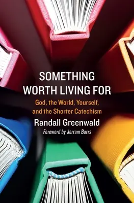 Ceva pentru care merită să trăiești: Dumnezeu, lumea, tu însuți și Catehismul Scurt - Something Worth Living for: God, the World, Yourself, and the Shorter Catechism