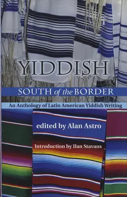 Yiddish South of the Border: O antologie de scrieri idiș latino-americane - Yiddish South of the Border: An Anthology of Latin American Yiddish Writing
