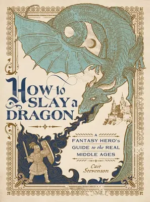 Cum să ucizi un dragon: Ghidul unui erou fantastic pentru Evul Mediu real - How to Slay a Dragon: A Fantasy Hero's Guide to the Real Middle Ages