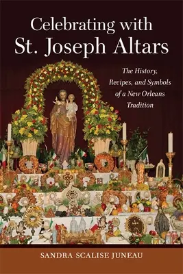 Celebrating with St. Joseph Altars: The History, Recipes, and Symbols of a New Orleans Tradition (Istoria, rețetele și simbolurile unei tradiții din New Orleans) - Celebrating with St. Joseph Altars: The History, Recipes, and Symbols of a New Orleans Tradition