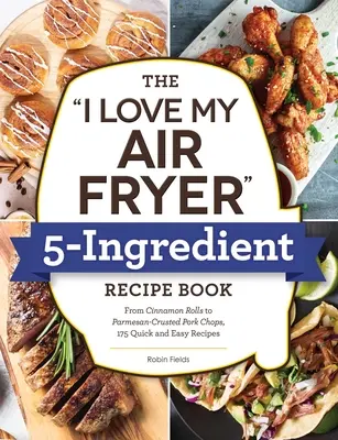 The I Love My Air Fryer 5-Ingredient Recipe Book: De la batoane de pâine prăjită franțuzească la coapse de pui prăjite cu lapte bătut, 175 de rețete rapide și ușoare - The I Love My Air Fryer 5-Ingredient Recipe Book: From French Toast Sticks to Buttermilk-Fried Chicken Thighs, 175 Quick and Easy Recipes