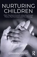 Îngrijirea copiilor: De la traumă la creștere folosind teoria atașamentului, psihanaliza și neurobiologia - Nurturing Children: From Trauma to Growth Using Attachment Theory, Psychoanalysis and Neurobiology