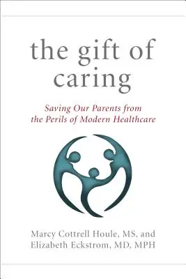 The Gift of Caring: Saving Our Parents - And Ourselves - From the Perils of Modern Healthcare - The Gift of Caring: Saving Our Parents--And Ourselves--From the Perils of Modern Healthcare