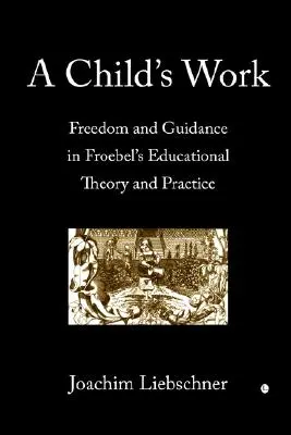 Munca unui copil: Libertate și îndrumare în teoria și practica educațională a lui Froebel - A Child's Work: Freedom and Guidance in Froebel's Educational Theory and Practise
