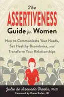 Ghidul asertivității pentru femei: Cum să vă comunicați nevoile, să stabiliți limite sănătoase și să vă transformați relațiile - The Assertiveness Guide for Women: How to Communicate Your Needs, Set Healthy Boundaries, and Transform Your Relationships