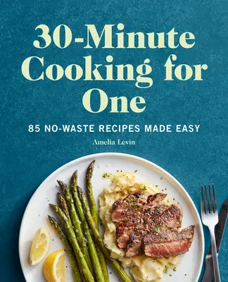 30-Minute Cooking for One: 85 de rețete fără risipă făcute ușor - 30-Minute Cooking for One: 85 No-Waste Recipes Made Easy