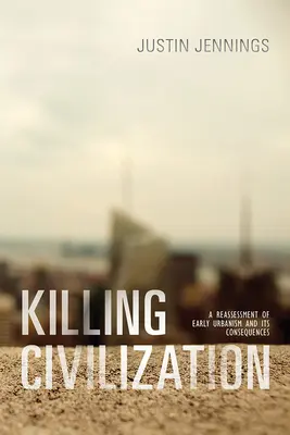 Uciderea civilizației: O reevaluare a urbanismului timpuriu și a consecințelor sale - Killing Civilization: A Reassessment of Early Urbanism and Its Consequences