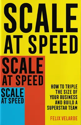 Scale at Speed: Cum să triplați dimensiunea afacerii dvs. și să construiți o echipă de superstaruri - Scale at Speed: How to Triple the Size of Your Business and Build a Superstar Team