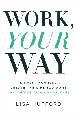 Work, Your Way: Reinventează-te, creează-ți viața pe care ți-o dorești și prosperă ca consultant - Work, Your Way: Reinvent Yourself, Create the Life You Want and Thrive as a Consultant