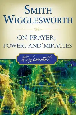 Smith Wigglesworth despre rugăciune, putere și miracole - Smith Wigglesworth on Prayer, Power, and Miracles