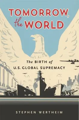 Mâine, lumea: Nașterea supremației globale a Statelor Unite - Tomorrow, the World: The Birth of U.S. Global Supremacy
