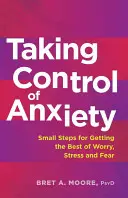 Preluarea controlului asupra anxietății: Pași mici pentru a obține ce e mai bun din îngrijorare, stres și frică - Taking Control of Anxiety: Small Steps for Getting the Best of Worry, Stress, and Fear