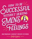 Cum să ai succes fără să rănești sentimentele bărbaților: Strategii de leadership neamenințătoare pentru femei - How to Be Successful Without Hurting Men's Feelings: Non-Threatening Leadership Strategies for Women