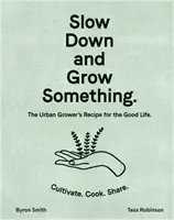 Încetinește și cultivă ceva: rețeta cultivatorului urban pentru o viață bună - Slow Down and Grow Something: The Urban Grower's Recipe for the Good Life