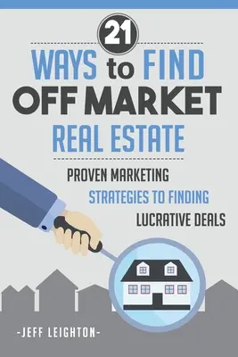 21 de moduri de a găsi proprietăți imobiliare în afara pieței: : Strategii de marketing dovedite pentru a găsi oferte profitabile - 21 Ways To Find Off Market Real Estate: : Proven Marketing Strategies To Finding Lucrative Deals