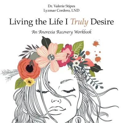 Living the Life I Truly Desire: An Anorexia Recovery Workbook (Trăind viața pe care mi-o doresc cu adevărat: Manual de recuperare după anorexie) - Living the Life I Truly Desire: An Anorexia Recovery Workbook