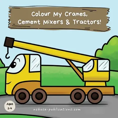 Colorează-mi macaralele, betonierele și tractoarele! O carte distractivă de colorat cu vehicule de construcții pentru copiii de 1-4 ani - Colour My Cranes, Cement Mixers & Tractors!: A Fun Construction Vehicle Coloring Book for 1-4 Year Olds