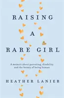 Raising A Rare Girl - Un memoriu despre parenting, dizabilitate și frumusețea de a fi om - Raising A Rare Girl - A memoir about parenting, disability and the beauty of being human