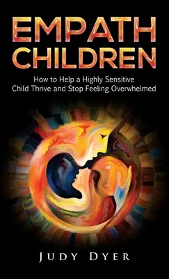 Copiii empatici: Cum să ajuți un copil extrem de sensibil să prospere și să nu se mai simtă copleșit - Empath Children: How to Help a Highly Sensitive Child Thrive and Stop Feeling Overwhelmed