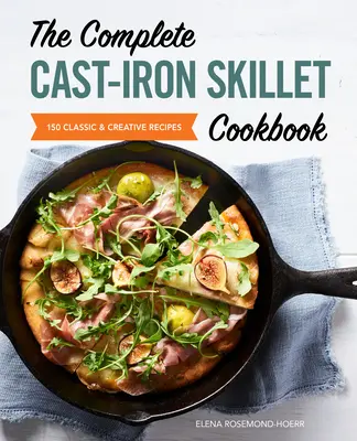 The Complete Cast Iron Skillet Cookbook: 150 de rețete clasice și creative - The Complete Cast Iron Skillet Cookbook: 150 Classic and Creative Recipes