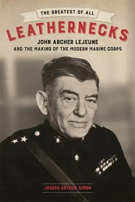The Greatest of All Leathernecks: John Archer LeJeune și crearea corpului modern de pușcași marini - The Greatest of All Leathernecks: John Archer LeJeune and the Making of the Modern Marine Corps