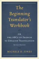 The Beginning Translator's Workbook: or the ABCs of French to English Translation, Ediție revizuită - The Beginning Translator's Workbook: or the ABCs of French to English Translation, Revised Edition