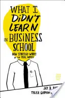Ce nu am învățat la școala de afaceri: Cum funcționează strategia în lumea reală - What I Didn't Learn in Business School: How Strategy Works in the Real World