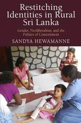 Restitching Identities in Rural Sri Lanka: Gen, neoliberalism și politica mulțumirii - Restitching Identities in Rural Sri Lanka: Gender, Neoliberalism, and the Politics of Contentment