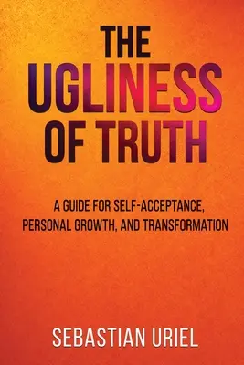 Urâțenia adevărului: Un ghid pentru autoacceptare, creștere personală și transformare - The Ugliness Of Truth: A Guide For Self-Acceptance, Personal Growth, and Transformation