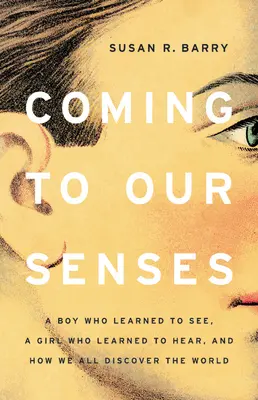 Coming to Our Senses: Un băiat care a învățat să vadă, o fată care a învățat să audă și cum descoperim noi toți lumea - Coming to Our Senses: A Boy Who Learned to See, a Girl Who Learned to Hear, and How We All Discover the World