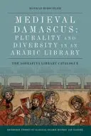 Damasc medieval: Pluralitate și diversitate într-o bibliotecă arabă: Catalogul bibliotecii Ashrafiya - Medieval Damascus: Plurality and Diversity in an Arabic Library: The Ashrafiya Library Catalogue