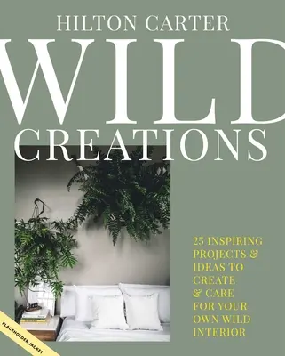 Creații sălbatice: Proiecte inspiraționale de creat plus sfaturi pentru îngrijirea plantelor și idei de stil pentru propriul interior sălbatic - Wild Creations: Inspiring Projects to Create Plus Plant Care Tips & Styling Ideas for Your Own Wild Interior