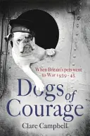 Câini de curaj - Când animalele de companie ale Marii Britanii au plecat la război 1939-1945 - Dogs of Courage - When Britain's Pets Went to War 1939-45