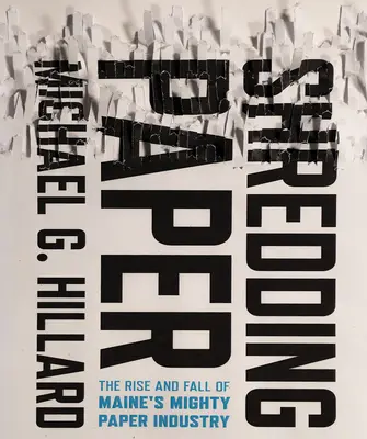 Distrugerea hârtiei: Ascensiunea și decăderea puternicei industrii a hârtiei din Maine - Shredding Paper: The Rise and Fall of Maine's Mighty Paper Industry