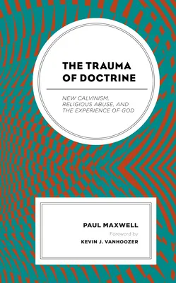 Trauma Doctrinei: Noul Calvinism, Abuzul Religios și Experiența lui Dumnezeu - The Trauma of Doctrine: New Calvinism, Religious Abuse, and the Experience of God
