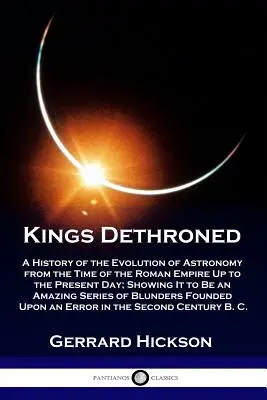Kings Dethroned: O istorie a evoluției astronomiei din vremea Imperiului Roman până în zilele noastre; arătând că este o - Kings Dethroned: A History of the Evolution of Astronomy from the Time of the Roman Empire Up to the Present Day; Showing It to Be an A