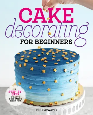 Decorarea torturilor pentru începători: Un ghid pas cu pas pentru a decora ca un profesionist - Cake Decorating for Beginners: A Step-By-Step Guide to Decorating Like a Pro