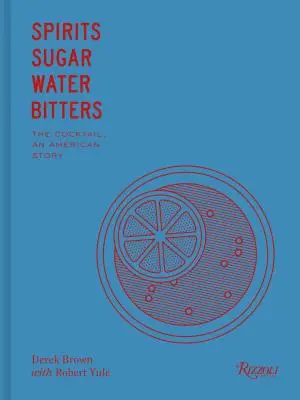 Spirits, Sugar, Water, Bitters: Cum a cucerit lumea cocktailul - Spirits, Sugar, Water, Bitters: How the Cocktail Conquered the World