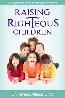 Raising Righteous Children (Creșterea copiilor drepți): 30 Days to Parenting with Godly Wisdom (30 de zile pentru a fi părinte cu înțelepciune divină) - Raising Righteous Children: 30 Days to Parenting with Godly Wisdom